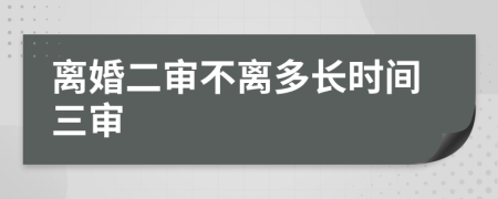 离婚二审不离多长时间三审