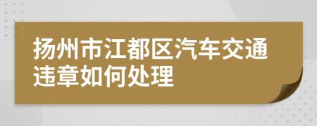 扬州市江都区汽车交通违章如何处理