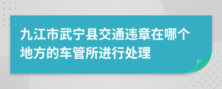 九江市武宁县交通违章在哪个地方的车管所进行处理