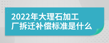 2022年大理石加工厂拆迁补偿标准是什么