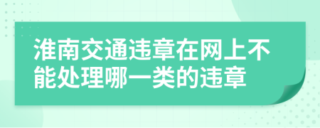 淮南交通违章在网上不能处理哪一类的违章