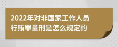 2022年对非国家工作人员行贿罪量刑是怎么规定的