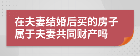 在夫妻结婚后买的房子属于夫妻共同财产吗