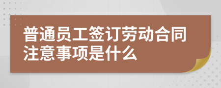 普通员工签订劳动合同注意事项是什么