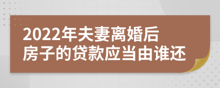 2022年夫妻离婚后房子的贷款应当由谁还