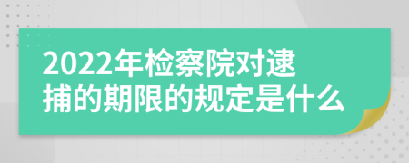 2022年检察院对逮捕的期限的规定是什么