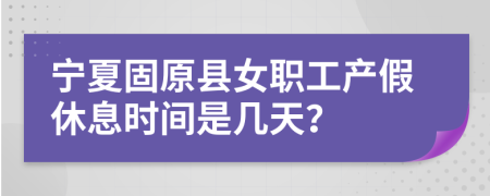 宁夏固原县女职工产假休息时间是几天？