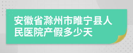 安徽省滁州市睢宁县人民医院产假多少天