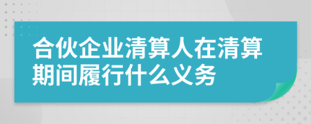 合伙企业清算人在清算期间履行什么义务