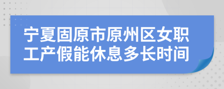 宁夏固原市原州区女职工产假能休息多长时间