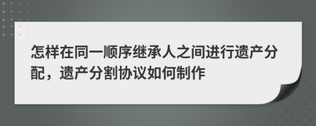 怎样在同一顺序继承人之间进行遗产分配，遗产分割协议如何制作