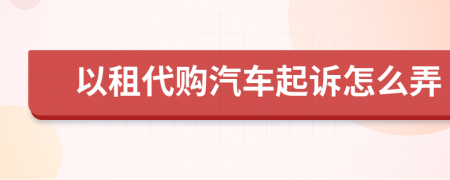 以租代购汽车起诉怎么弄