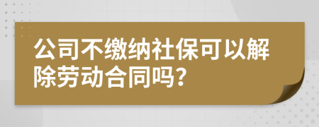 公司不缴纳社保可以解除劳动合同吗？