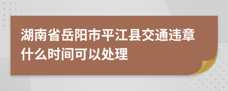 湖南省岳阳市平江县交通违章什么时间可以处理