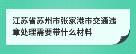 江苏省苏州市张家港市交通违章处理需要带什么材料