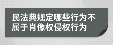 民法典规定哪些行为不属于肖像权侵权行为