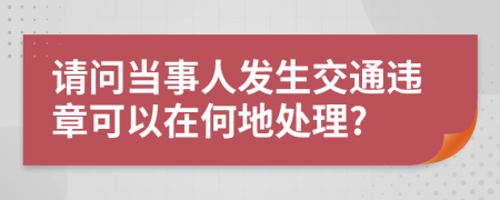 请问当事人发生交通违章可以在何地处理?