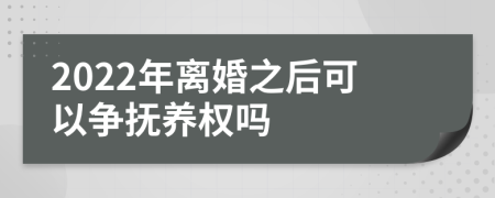 2022年离婚之后可以争抚养权吗