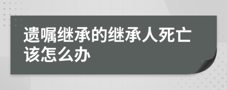 遗嘱继承的继承人死亡该怎么办