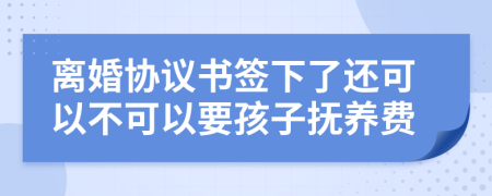 离婚协议书签下了还可以不可以要孩子抚养费