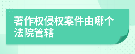 著作权侵权案件由哪个法院管辖