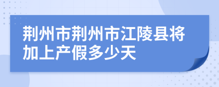 荆州市荆州市江陵县将加上产假多少天