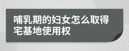 哺乳期的妇女怎么取得宅基地使用权