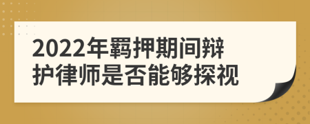 2022年羁押期间辩护律师是否能够探视