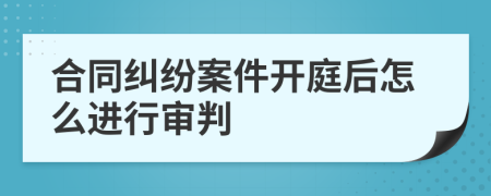 合同纠纷案件开庭后怎么进行审判