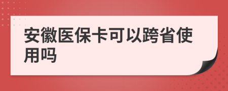安徽医保卡可以跨省使用吗