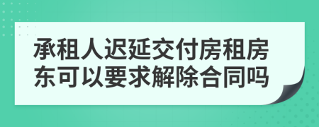 承租人迟延交付房租房东可以要求解除合同吗