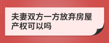 夫妻双方一方放弃房屋产权可以吗