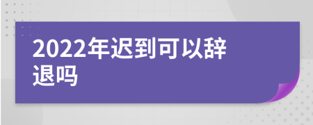 2022年迟到可以辞退吗