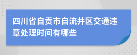 四川省自贡市自流井区交通违章处理时间有哪些