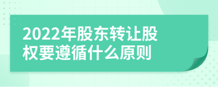 2022年股东转让股权要遵循什么原则
