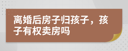 离婚后房子归孩子，孩子有权卖房吗