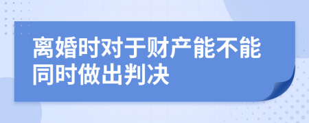 离婚时对于财产能不能同时做出判决