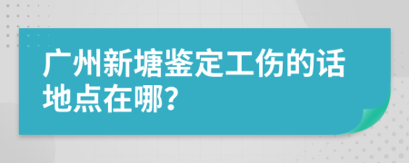 广州新塘鉴定工伤的话地点在哪？