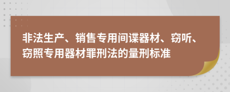 非法生产、销售专用间谍器材、窃听、窃照专用器材罪刑法的量刑标准