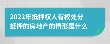 2022年抵押权人有权处分抵押的房地产的情形是什么