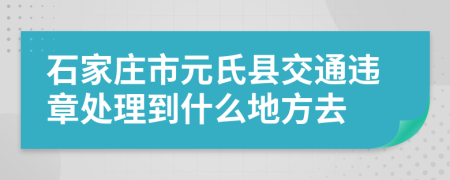 石家庄市元氏县交通违章处理到什么地方去