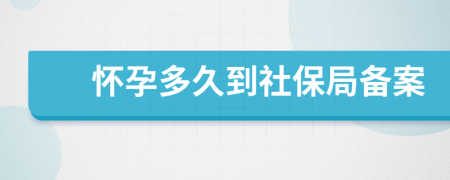 怀孕多久到社保局备案