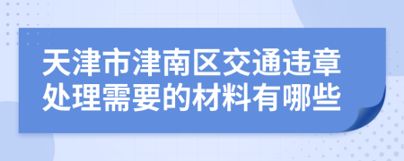 天津市津南区交通违章处理需要的材料有哪些