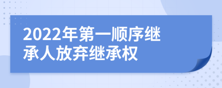 2022年第一顺序继承人放弃继承权