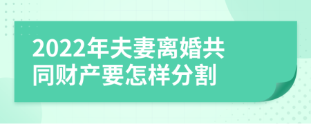 2022年夫妻离婚共同财产要怎样分割