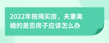 2022年按揭买房，夫妻离婚的是否房子应该怎么办