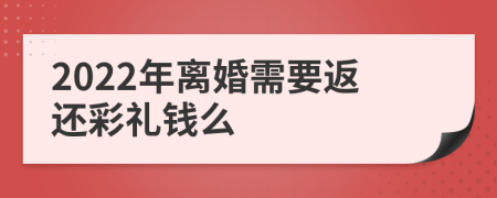 2022年离婚需要返还彩礼钱么