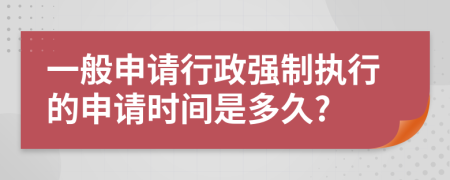 一般申请行政强制执行的申请时间是多久?