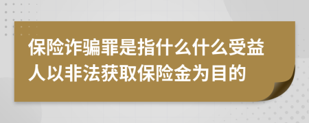 保险诈骗罪是指什么什么受益人以非法获取保险金为目的