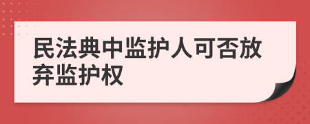 民法典中监护人可否放弃监护权
